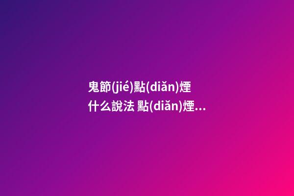 鬼節(jié)點(diǎn)煙什么說法 點(diǎn)煙進(jìn)家是什么意思